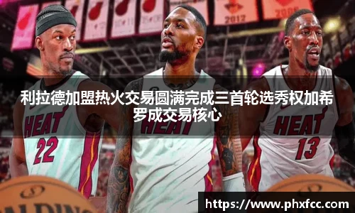 利拉德加盟热火交易圆满完成三首轮选秀权加希罗成交易核心