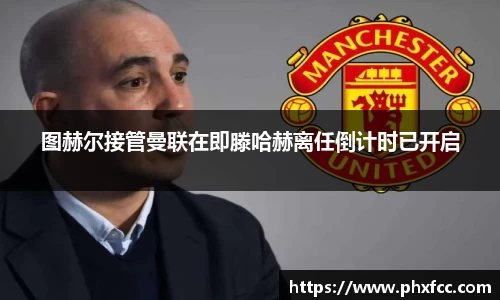 图赫尔接管曼联在即滕哈赫离任倒计时已开启