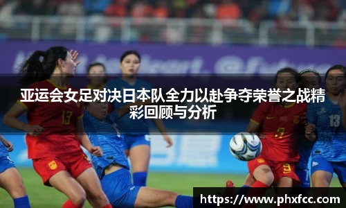 亚运会女足对决日本队全力以赴争夺荣誉之战精彩回顾与分析