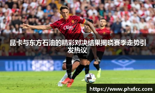 昆卡与东方石油的精彩对决结果揭晓赛季走势引发热议